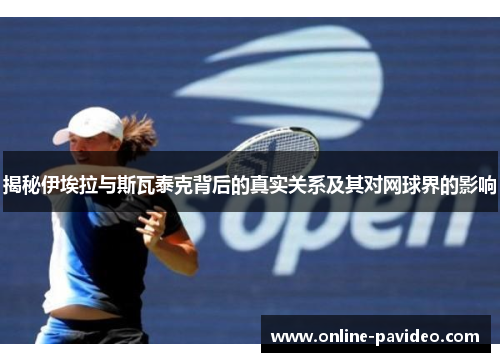 揭秘伊埃拉与斯瓦泰克背后的真实关系及其对网球界的影响