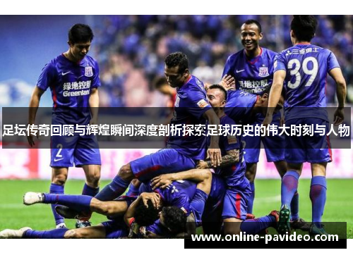 足坛传奇回顾与辉煌瞬间深度剖析探索足球历史的伟大时刻与人物
