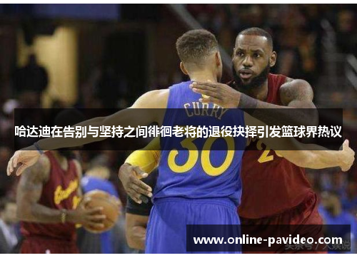 哈达迪在告别与坚持之间徘徊老将的退役抉择引发篮球界热议