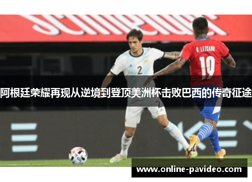 阿根廷荣耀再现从逆境到登顶美洲杯击败巴西的传奇征途