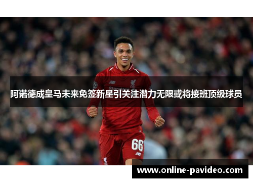 阿诺德成皇马未来免签新星引关注潜力无限或将接班顶级球员