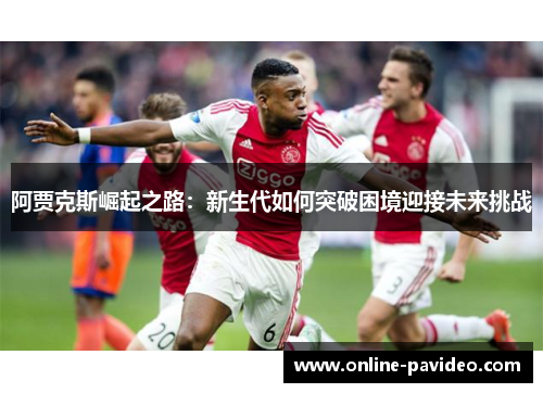 阿贾克斯崛起之路：新生代如何突破困境迎接未来挑战