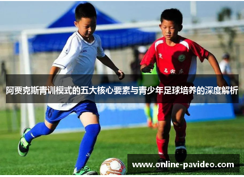 阿贾克斯青训模式的五大核心要素与青少年足球培养的深度解析