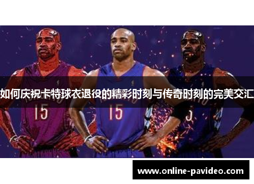 如何庆祝卡特球衣退役的精彩时刻与传奇时刻的完美交汇