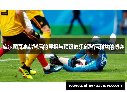 库尔图瓦高薪背后的真相与顶级俱乐部背后利益的博弈