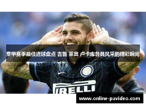 意甲赛季最佳进球盘点 吉鲁 莱奥 卢卡库各具风采的精彩瞬间
