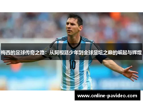梅西的足球传奇之路：从阿根廷少年到全球足坛之巅的崛起与辉煌
