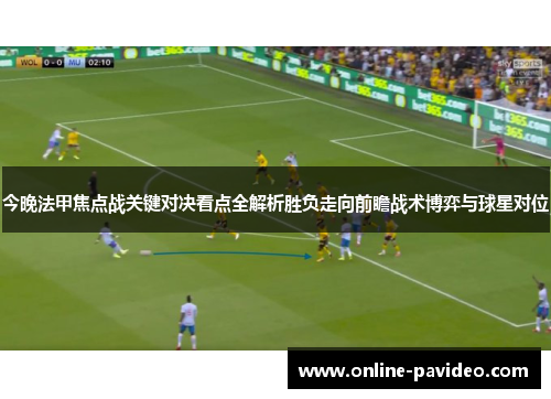 今晚法甲焦点战关键对决看点全解析胜负走向前瞻战术博弈与球星对位