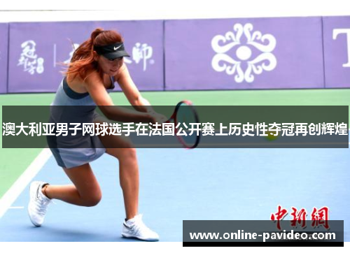 澳大利亚男子网球选手在法国公开赛上历史性夺冠再创辉煌