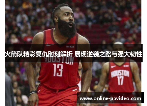 火箭队精彩复仇时刻解析 展现逆袭之路与强大韧性