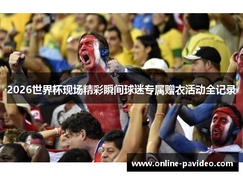 2026世界杯现场精彩瞬间球迷专属赠衣活动全记录