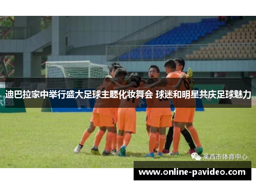 迪巴拉家中举行盛大足球主题化妆舞会 球迷和明星共庆足球魅力