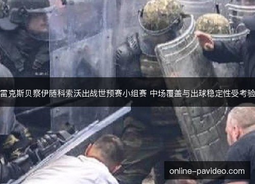 雷克斯贝察伊随科索沃出战世预赛小组赛 中场覆盖与出球稳定性受考验